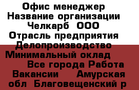 Офис-менеджер › Название организации ­ Челкарб, ООО › Отрасль предприятия ­ Делопроизводство › Минимальный оклад ­ 25 000 - Все города Работа » Вакансии   . Амурская обл.,Благовещенский р-н